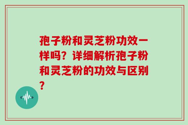 孢子粉和灵芝粉功效一样吗?详细解析孢子粉和灵芝粉的功效与区别? 孢子粉和灵芝粉功效一样吗?详细解析孢子粉和灵芝粉的功效与区别?