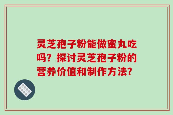 灵芝孢子粉能做蜜丸吃吗?探讨灵芝孢子粉的营养价值和制作方法? 灵芝孢子粉能做蜜丸吃吗?探讨灵芝孢子粉的营养价值和制作方法?