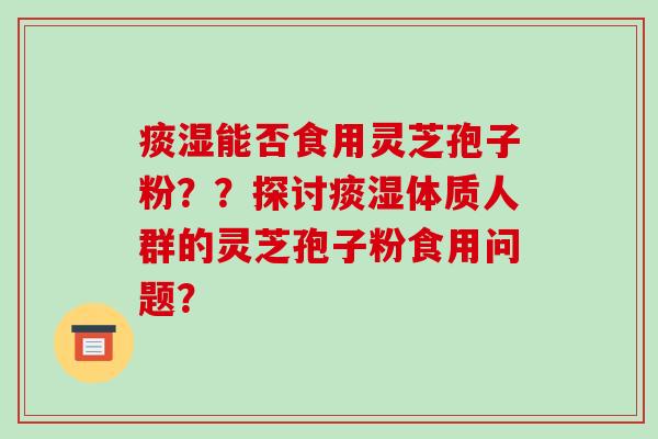 痰湿能否食用灵芝孢子粉??探讨痰湿体质人群的灵芝孢子粉食用问题? 痰湿能否食用灵芝孢子粉??探讨痰湿体质人群的灵芝孢子粉食用问题?