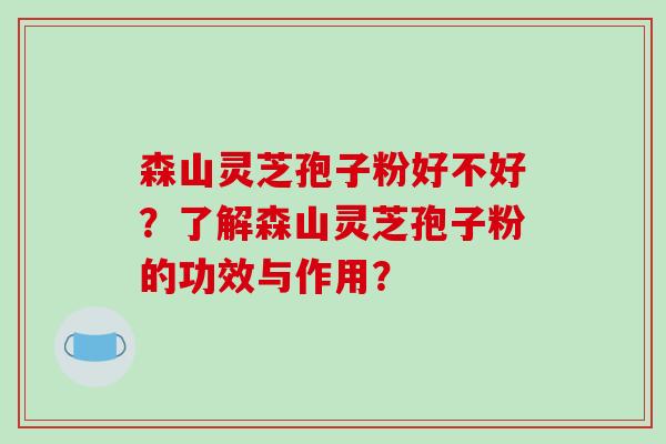 森山灵芝孢子粉好不好?了解森山灵芝孢子粉的功效与作用? 森山灵芝孢子粉好不好?了解森山灵芝孢子粉的功效与作用?