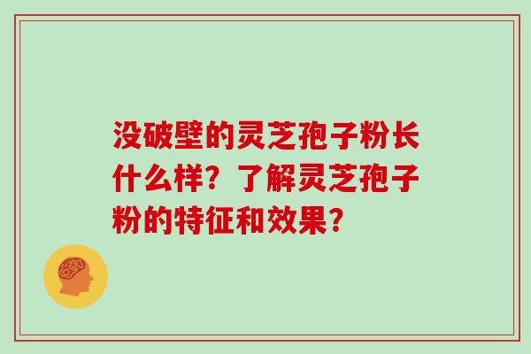 没破壁的灵芝孢子粉长什么样？了解灵芝孢子粉的特征和效果？
