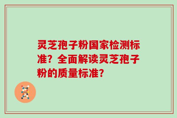 灵芝孢子粉国家检测标准？全面解读灵芝孢子粉的质量标准？