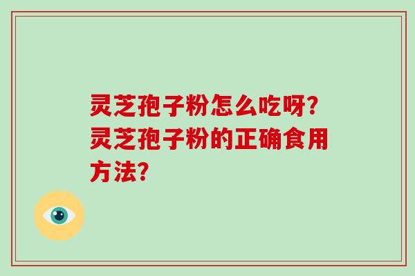 灵芝孢子粉怎么吃呀？灵芝孢子粉的正确食用方法？