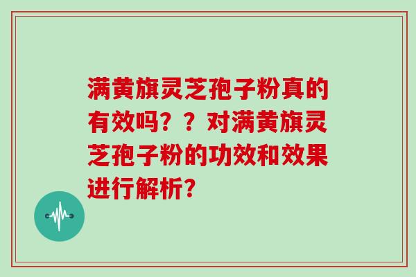 满黄旗灵芝孢子粉真的有效吗??对满黄旗灵芝孢子粉的功效和效果进行解析? 满黄旗灵芝孢子粉真的有效吗??对满黄旗灵芝孢子粉的功效和效果进行解析?