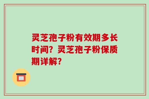 灵芝孢子粉有效期多长时间?灵芝孢子粉保质期详解? 灵芝孢子粉有效期多长时间?灵芝孢子粉保质期详解?