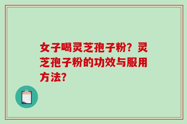 女子喝灵芝孢子粉？灵芝孢子粉的功效与服用方法？