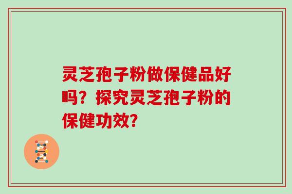 灵芝孢子粉做保健品好吗？探究灵芝孢子粉的保健功效？