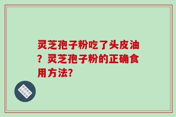 灵芝孢子粉吃了头皮油？灵芝孢子粉的正确食用方法？