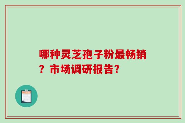 哪种灵芝孢子粉畅销？市场调研报告？
