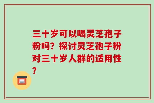 三十岁可以喝灵芝孢子粉吗？探讨灵芝孢子粉对三十岁人群的适用性？