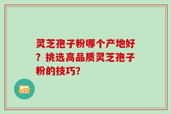 灵芝孢子粉哪个产地好?挑选高品质灵芝孢子粉的技巧? 灵芝孢子粉哪个产地好?挑选高品质灵芝孢子粉的技巧?