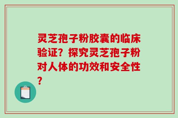 灵芝孢子粉胶囊的临床验证？探究灵芝孢子粉对人体的功效和安全性？