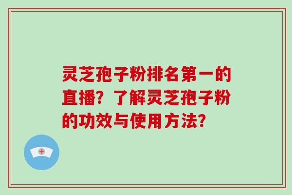 灵芝孢子粉排名第一的直播？了解灵芝孢子粉的功效与使用方法？