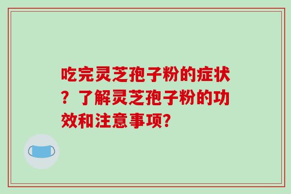 吃完灵芝孢子粉的症状？了解灵芝孢子粉的功效和注意事项？