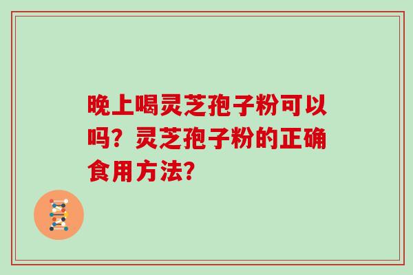 晚上喝灵芝孢子粉可以吗？灵芝孢子粉的正确食用方法？