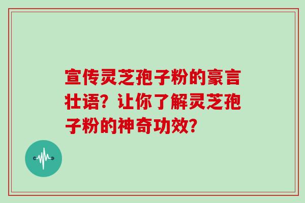 宣传灵芝孢子粉的豪言壮语?让你了解灵芝孢子粉的神奇功效? 宣传灵芝孢子粉的豪言壮语?让你了解灵芝孢子粉的神奇功效?