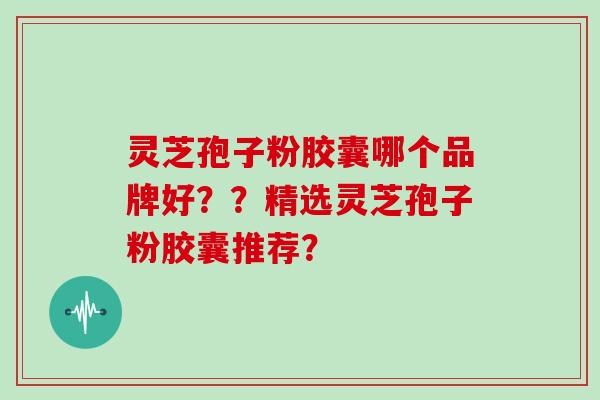 灵芝孢子粉胶囊哪个品牌好??精选灵芝孢子粉胶囊推荐? 灵芝孢子粉胶囊哪个品牌好??精选灵芝孢子粉胶囊推荐?