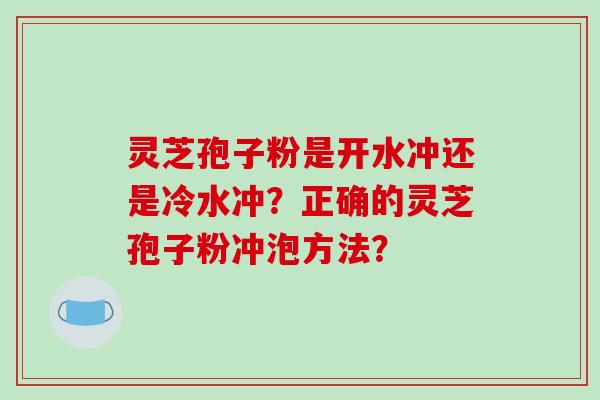 灵芝孢子粉是开水冲还是冷水冲？正确的灵芝孢子粉冲泡方法？