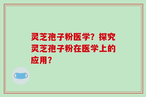 灵芝孢子粉医学?探究灵芝孢子粉在医学上的应用? 灵芝孢子粉医学?探究灵芝孢子粉在医学上的应用?