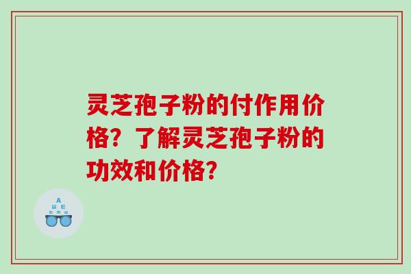 灵芝孢子粉的付作用价格?了解灵芝孢子粉的功效和价格? 灵芝孢子粉的付作用价格?了解灵芝孢子粉的功效和价格?