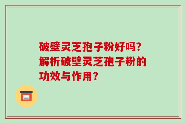 破壁灵芝孢子粉好吗？解析破壁灵芝孢子粉的功效与作用？