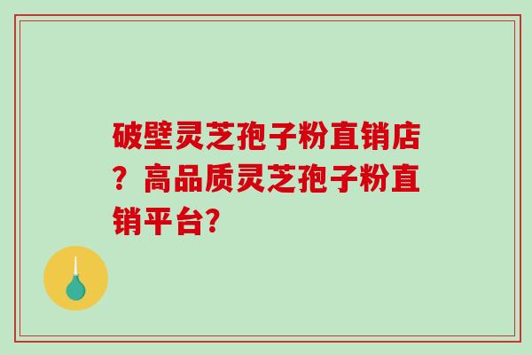 破壁灵芝孢子粉直销店?高品质灵芝孢子粉直销平台? 破壁灵芝孢子粉直销店?高品质灵芝孢子粉直销平台?