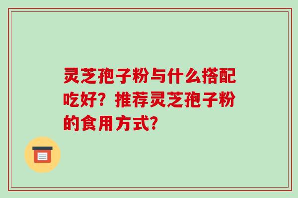 灵芝孢子粉与什么搭配吃好?推荐灵芝孢子粉的食用方式? 灵芝孢子粉与什么搭配吃好?推荐灵芝孢子粉的食用方式?