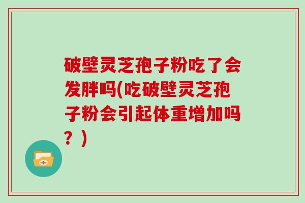 破壁灵芝孢子粉吃了会发胖吗(吃破壁灵芝孢子粉会引起体重增加吗？)