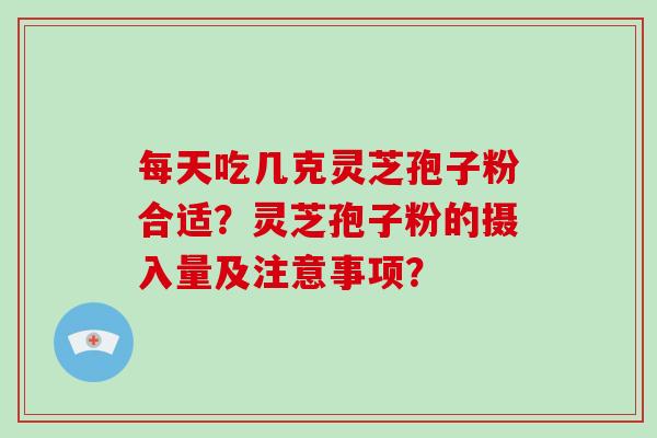 每天吃几克灵芝孢子粉合适？灵芝孢子粉的摄入量及注意事项？