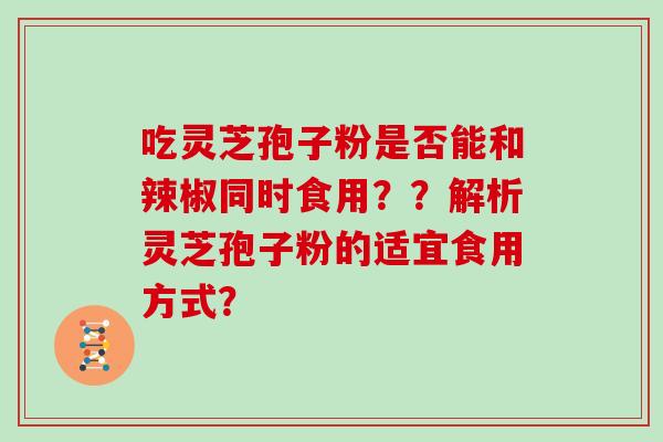 吃灵芝孢子粉是否能和辣椒同时食用？？解析灵芝孢子粉的适宜食用方式？