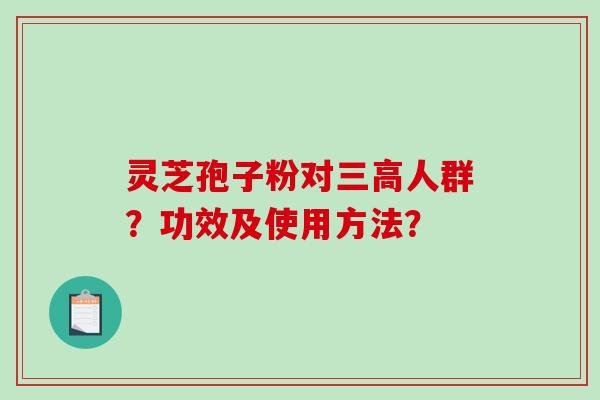 灵芝孢子粉对人群？功效及使用方法？