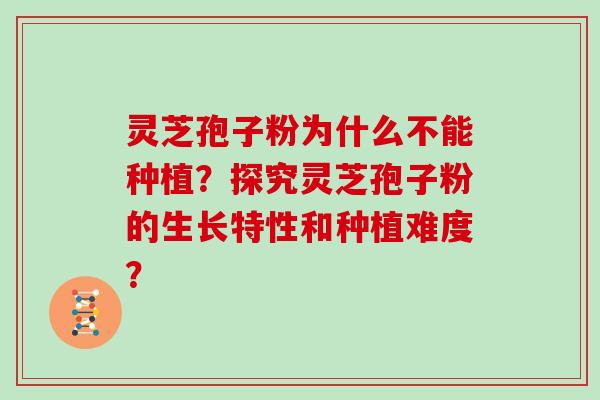 灵芝孢子粉为什么不能种植？探究灵芝孢子粉的生长特性和种植难度？
