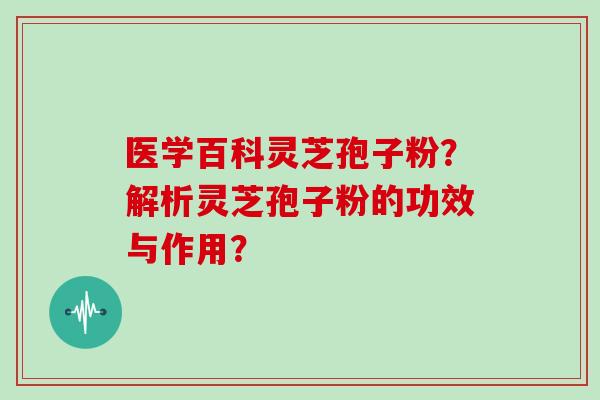 医学百科灵芝孢子粉？解析灵芝孢子粉的功效与作用？