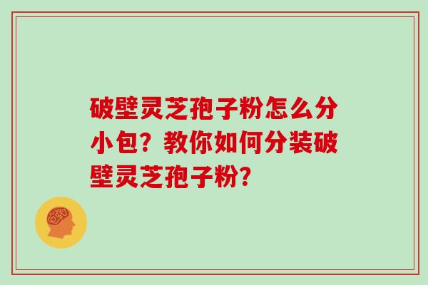破壁灵芝孢子粉怎么分小包?教你如何分装破壁灵芝孢子粉? 破壁灵芝孢子粉怎么分小包?教你如何分装破壁灵芝孢子粉?