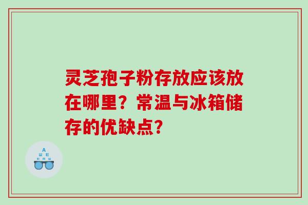 灵芝孢子粉存放应该放在哪里？常温与冰箱储存的优缺点？