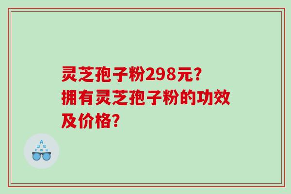 灵芝孢子粉298元?拥有灵芝孢子粉的功效及价格? 灵芝孢子粉298元?拥有灵芝孢子粉的功效及价格?