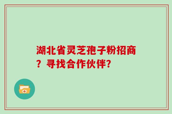 湖北省灵芝孢子粉招商?寻找合作伙伴? 湖北省灵芝孢子粉招商?寻找合作伙伴?