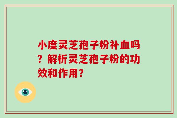 小度灵芝孢子粉补吗?解析灵芝孢子粉的功效和作用? 小度灵芝孢子粉补吗?解析灵芝孢子粉的功效和作用?