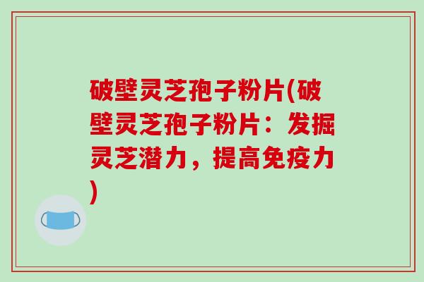 破壁灵芝孢子粉片(破壁灵芝孢子粉片:发掘灵芝潜力,提高免疫力) 破壁灵芝孢子粉片(破壁灵芝孢子粉片:发掘灵芝潜力,提高免疫力)