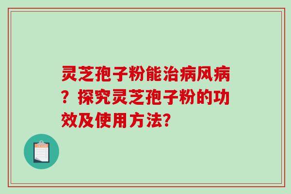 灵芝孢子粉能风?探究灵芝孢子粉的功效及使用方法? 灵芝孢子粉能风?探究灵芝孢子粉的功效及使用方法?
