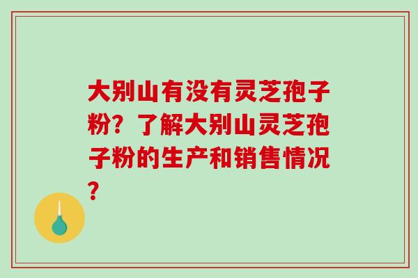大别山有没有灵芝孢子粉？了解大别山灵芝孢子粉的生产和销售情况？