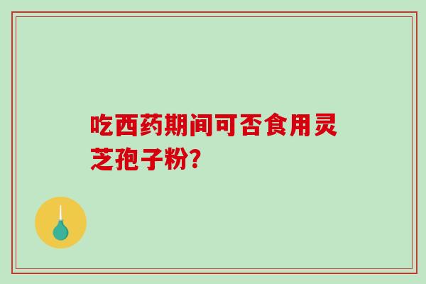 吃西药期间可否食用灵芝孢子粉？