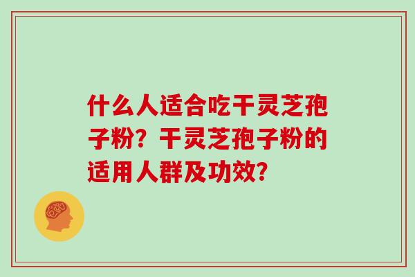 什么人适合吃干灵芝孢子粉？干灵芝孢子粉的适用人群及功效？