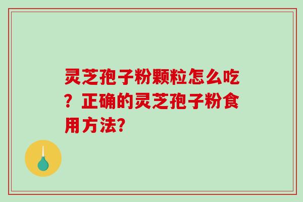 灵芝孢子粉颗粒怎么吃?正确的灵芝孢子粉食用方法? 灵芝孢子粉颗粒怎么吃?正确的灵芝孢子粉食用方法?