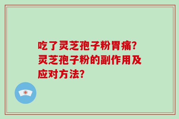 吃了灵芝孢子粉胃痛?灵芝孢子粉的副作用及应对方法? 吃了灵芝孢子粉胃痛?灵芝孢子粉的副作用及应对方法?
