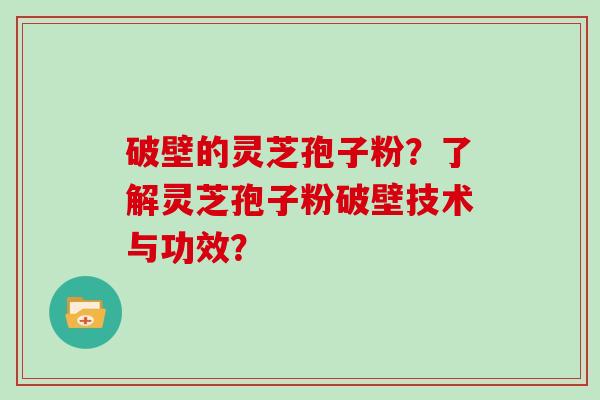 破壁的灵芝孢子粉?了解灵芝孢子粉破壁技术与功效? 破壁的灵芝孢子粉?了解灵芝孢子粉破壁技术与功效?