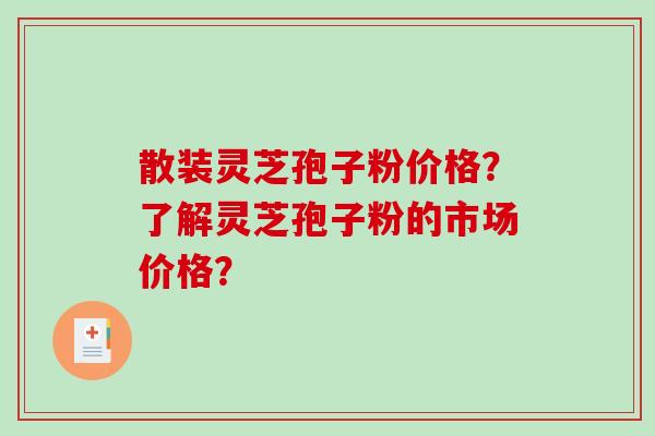 散装灵芝孢子粉价格?了解灵芝孢子粉的市场价格? 散装灵芝孢子粉价格?了解灵芝孢子粉的市场价格?
