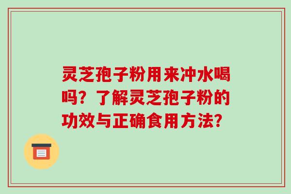 灵芝孢子粉用来冲水喝吗?了解灵芝孢子粉的功效与正确食用方法? 灵芝孢子粉用来冲水喝吗?了解灵芝孢子粉的功效与正确食用方法?