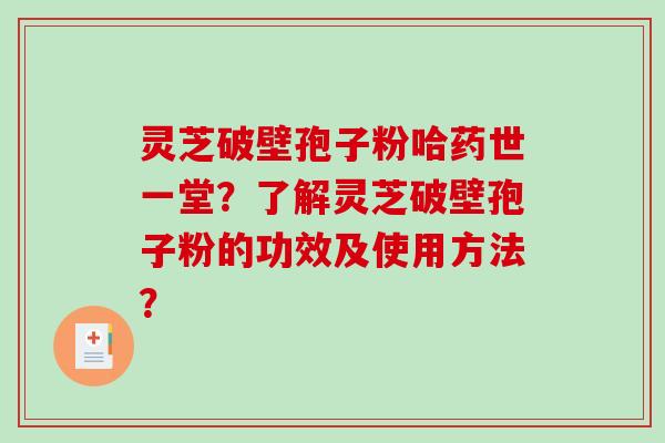 灵芝破壁孢子粉哈药世一堂?了解灵芝破壁孢子粉的功效及使用方法? 灵芝破壁孢子粉哈药世一堂?了解灵芝破壁孢子粉的功效及使用方法?