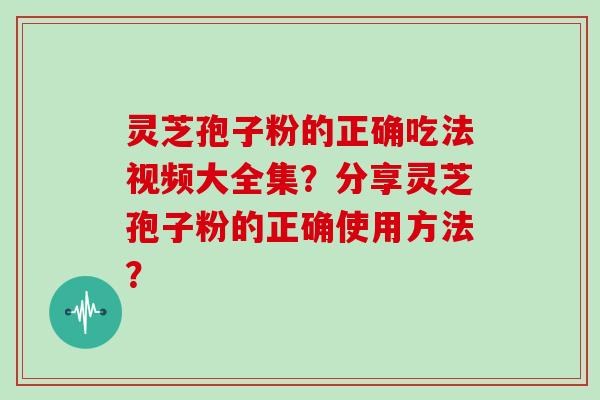 灵芝孢子粉的正确吃法视频大全集？分享灵芝孢子粉的正确使用方法？